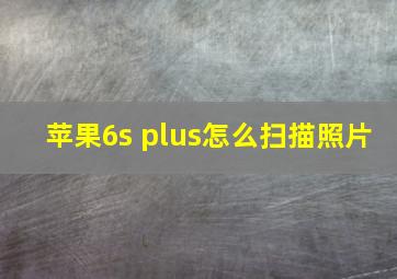 苹果6s plus怎么扫描照片